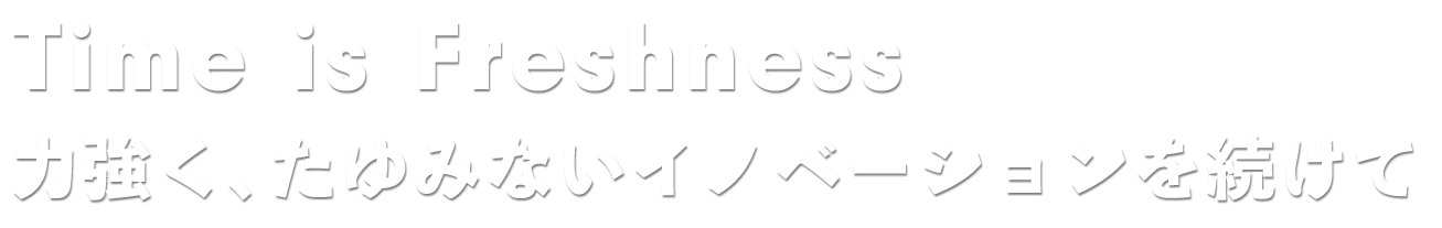 Time is Freshness 力強く、たゆみないイノベーションを続けて